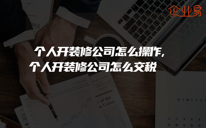 个人开装修公司怎么操作,个人开装修公司怎么交税