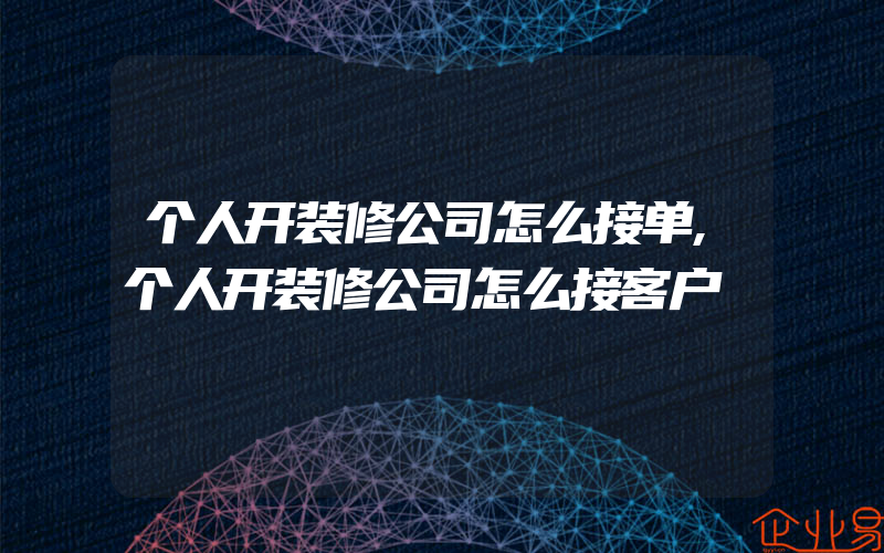 个人开装修公司怎么接单,个人开装修公司怎么接客户