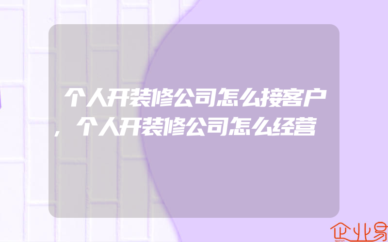 个人开装修公司怎么接客户,个人开装修公司怎么经营