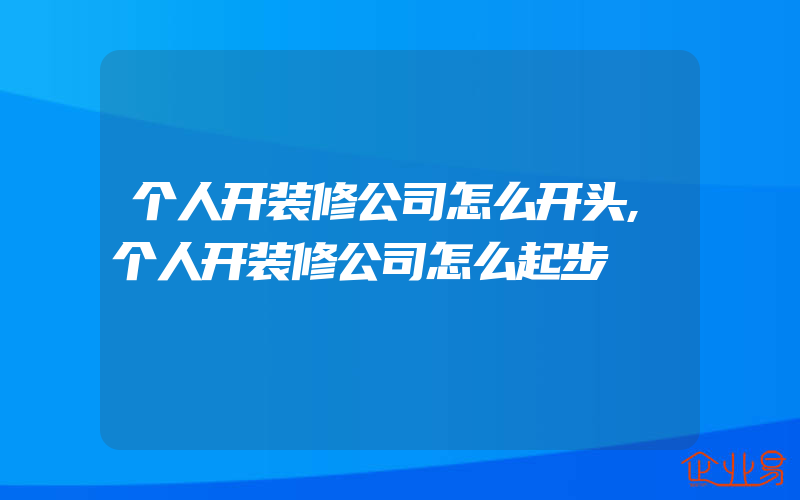 个人开装修公司怎么开头,个人开装修公司怎么起步