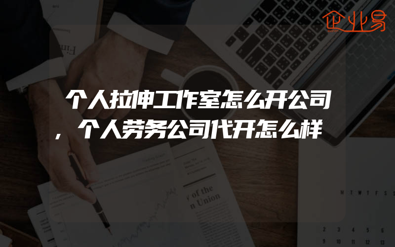 个人拉伸工作室怎么开公司,个人劳务公司代开怎么样