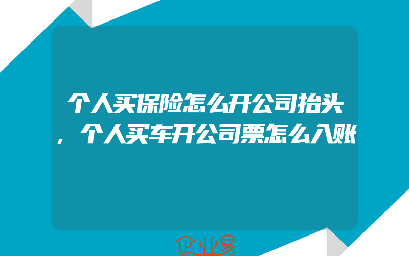 个人买保险怎么开公司抬头,个人买车开公司票怎么入账