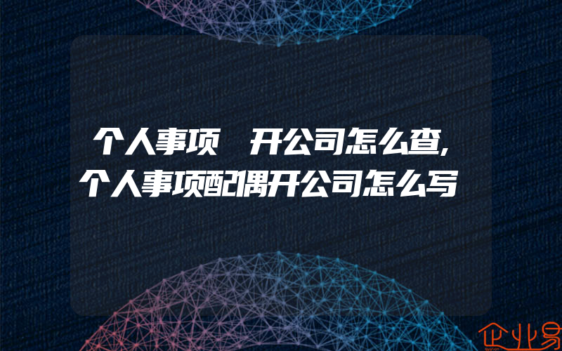 个人事项 开公司怎么查,个人事项配偶开公司怎么写