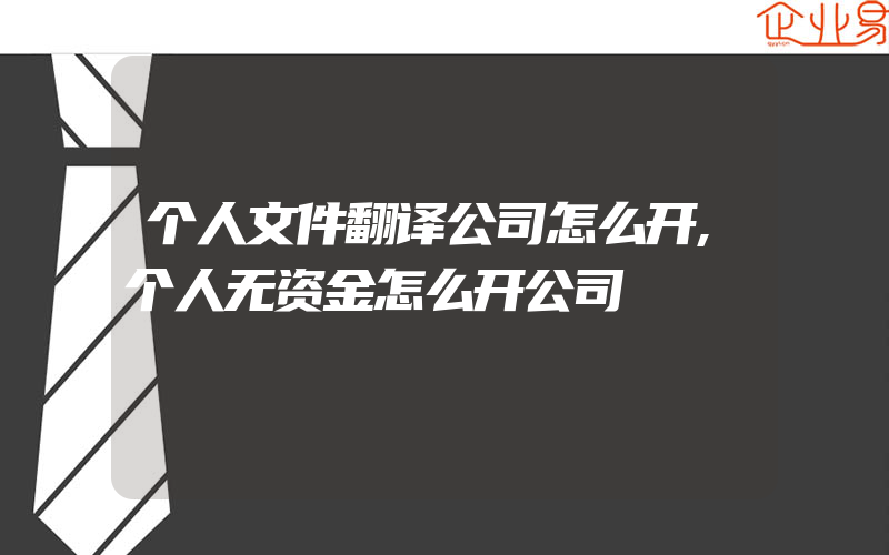 个人文件翻译公司怎么开,个人无资金怎么开公司