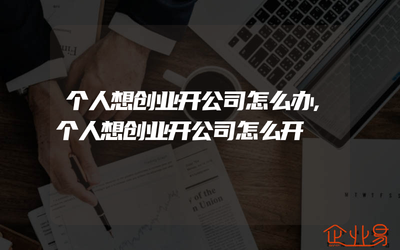 个人想创业开公司怎么办,个人想创业开公司怎么开