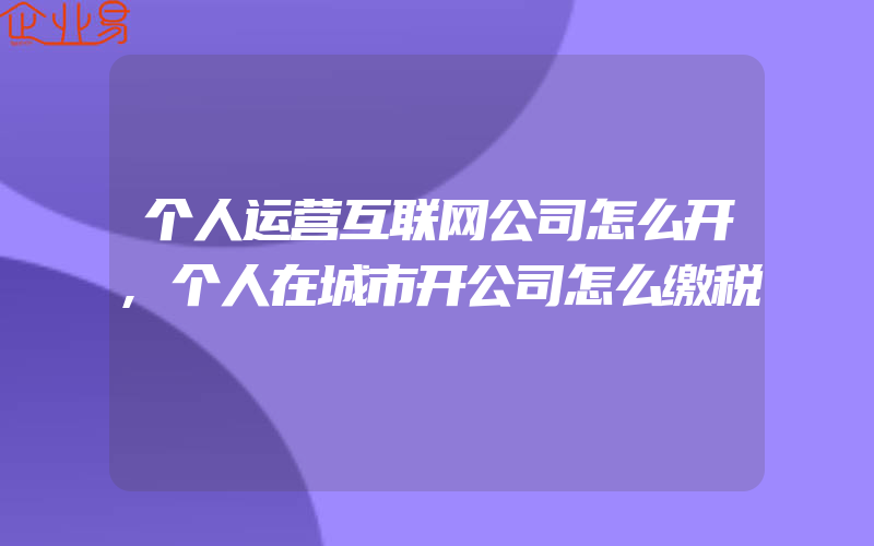 个人运营互联网公司怎么开,个人在城市开公司怎么缴税