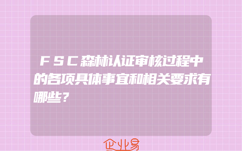 FSC森林认证审核过程中的各项具体事宜和相关要求有哪些？