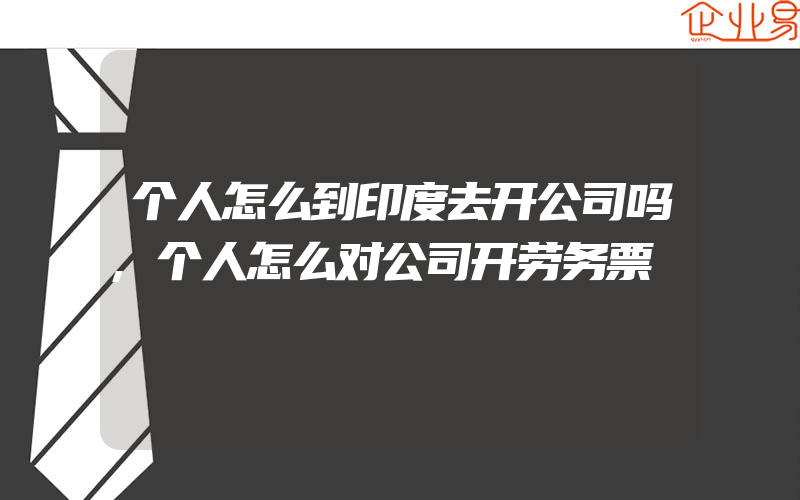 个人怎么到印度去开公司吗,个人怎么对公司开劳务票