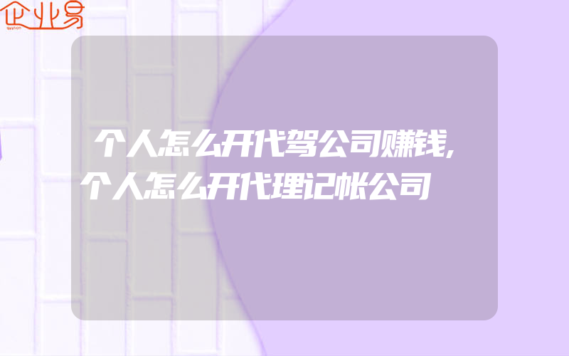 个人怎么开代驾公司赚钱,个人怎么开代理记帐公司