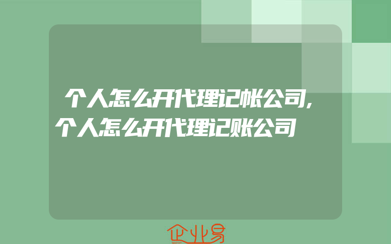 个人怎么开代理记帐公司,个人怎么开代理记账公司