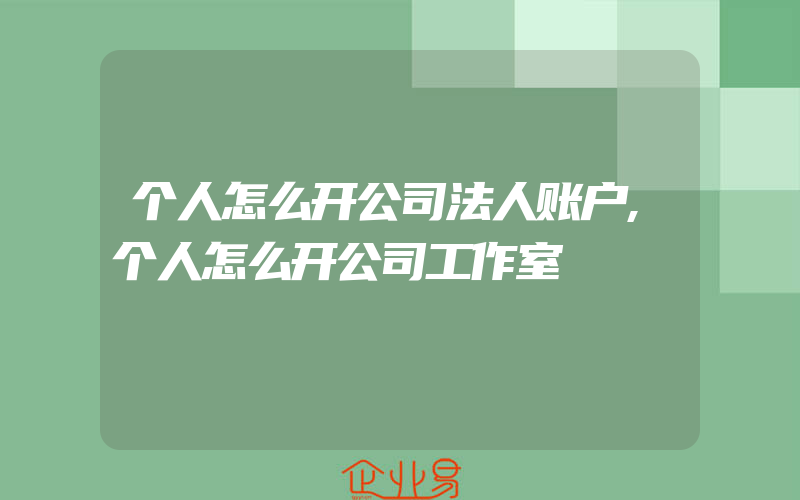 个人怎么开公司法人账户,个人怎么开公司工作室