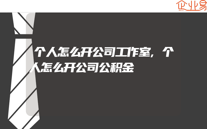 个人怎么开公司工作室,个人怎么开公司公积金