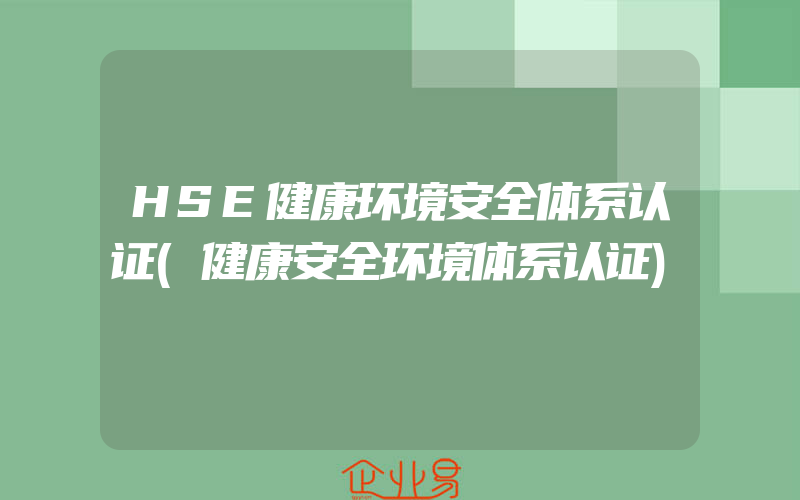 HSE健康环境安全体系认证(健康安全环境体系认证)