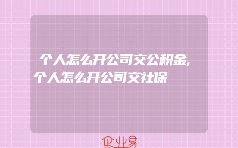 个人怎么开公司交公积金,个人怎么开公司交社保