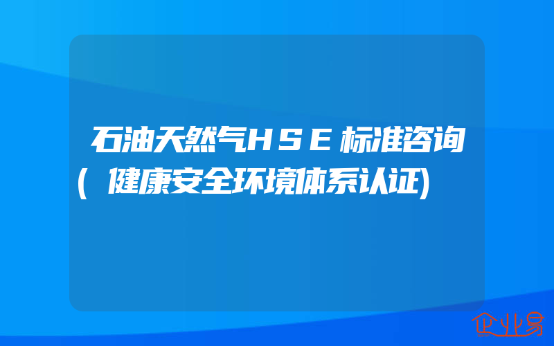 石油天然气HSE标准咨询(健康安全环境体系认证)