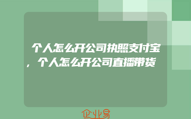 个人怎么开公司执照支付宝,个人怎么开公司直播带货