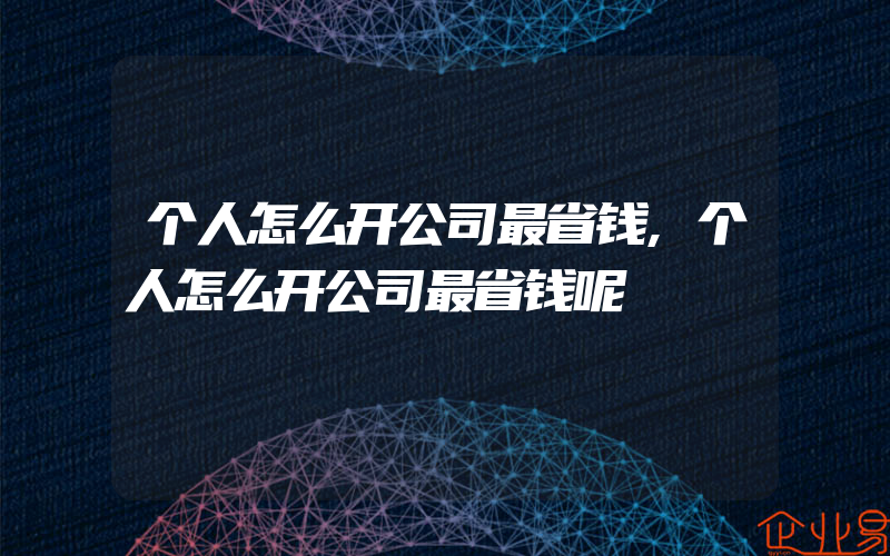 个人怎么开公司最省钱,个人怎么开公司最省钱呢