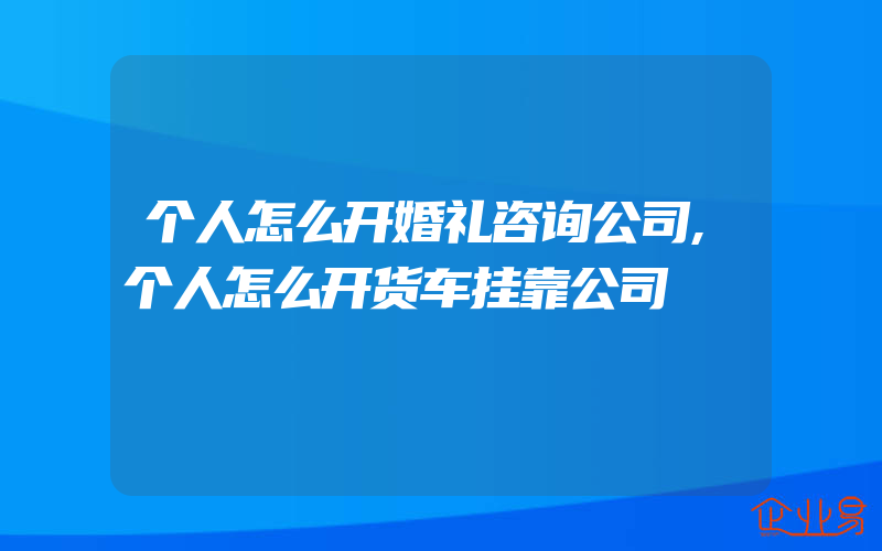 个人怎么开婚礼咨询公司,个人怎么开货车挂靠公司