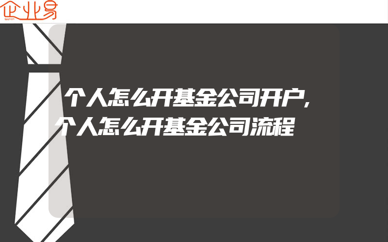 个人怎么开基金公司开户,个人怎么开基金公司流程