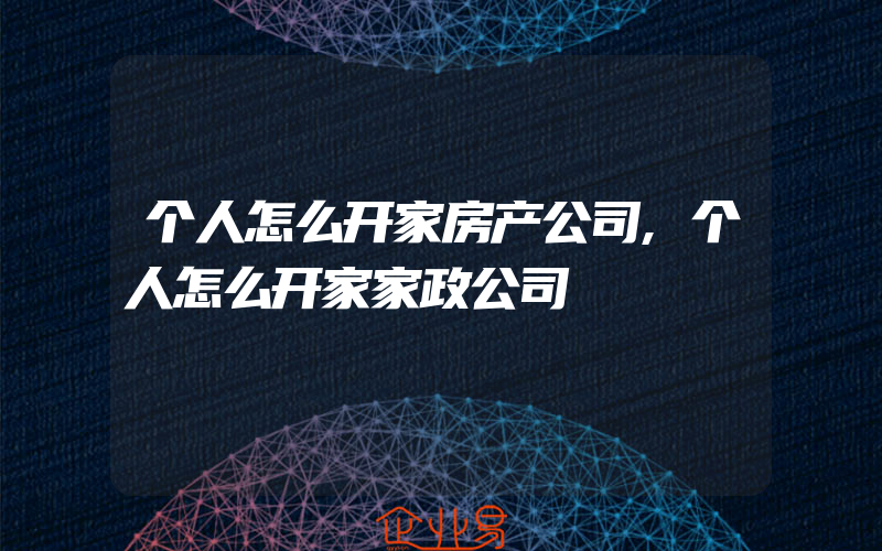 个人怎么开家房产公司,个人怎么开家家政公司