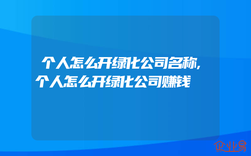 个人怎么开绿化公司名称,个人怎么开绿化公司赚钱