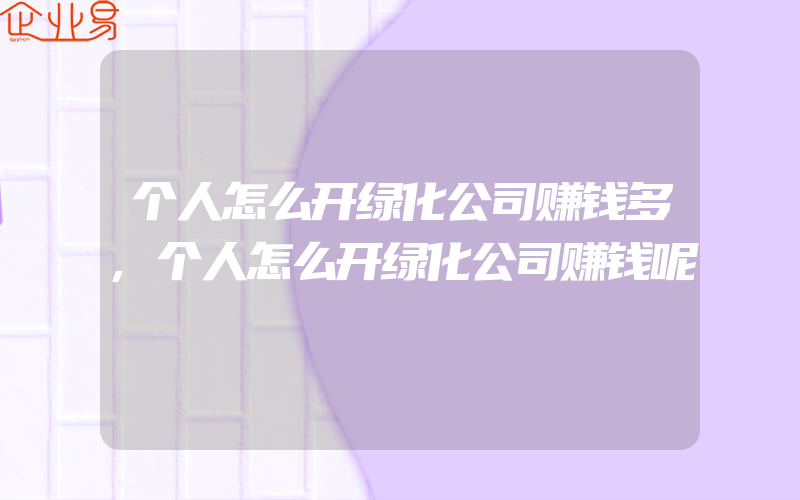 个人怎么开绿化公司赚钱多,个人怎么开绿化公司赚钱呢