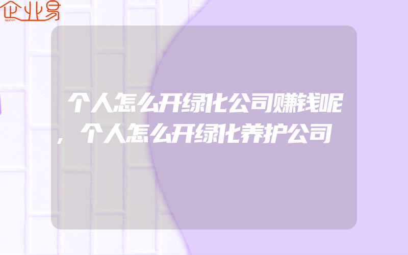 个人怎么开绿化公司赚钱呢,个人怎么开绿化养护公司