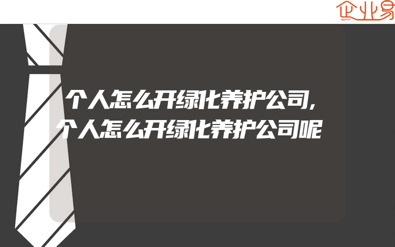 个人怎么开绿化养护公司,个人怎么开绿化养护公司呢