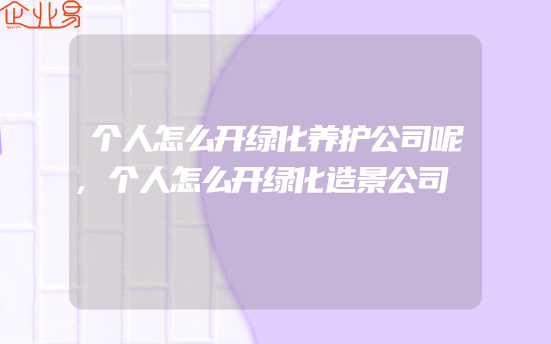 个人怎么开绿化养护公司呢,个人怎么开绿化造景公司