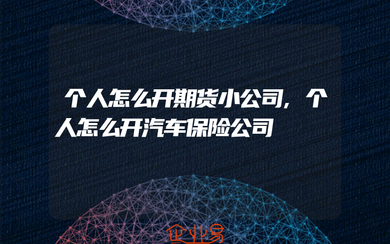 个人怎么开期货小公司,个人怎么开汽车保险公司