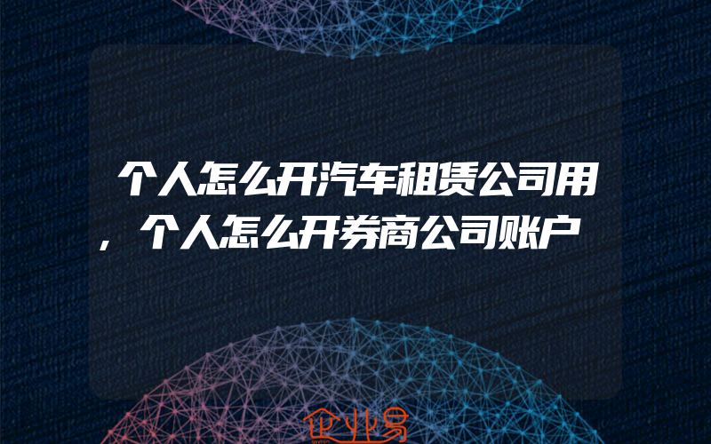 个人怎么开汽车租赁公司用,个人怎么开券商公司账户