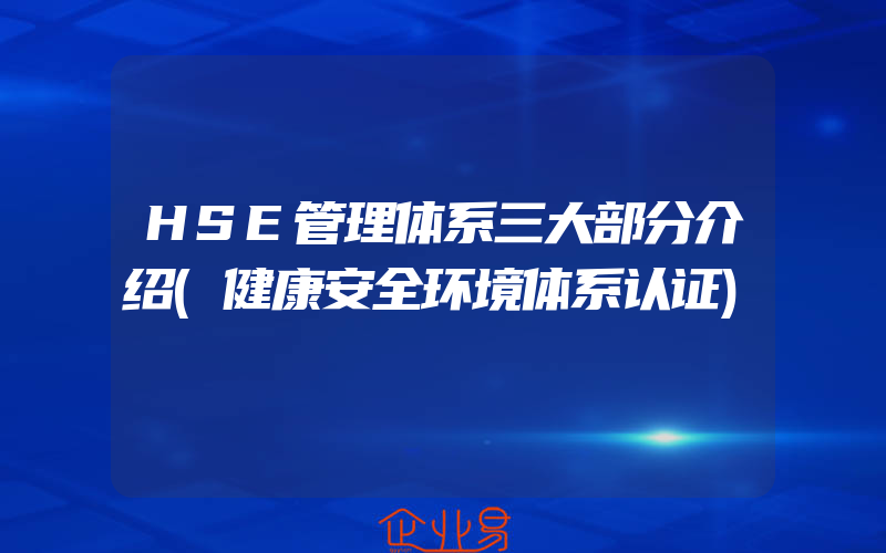 HSE管理体系三大部分介绍(健康安全环境体系认证)