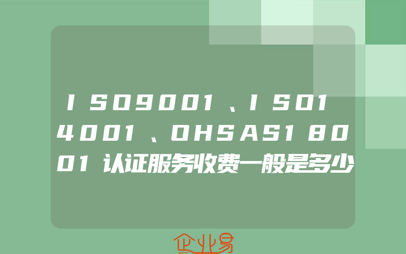 ISO9001、ISO14001、OHSAS18001认证服务收费一般是多少钱?(怎么申请ISO认证)