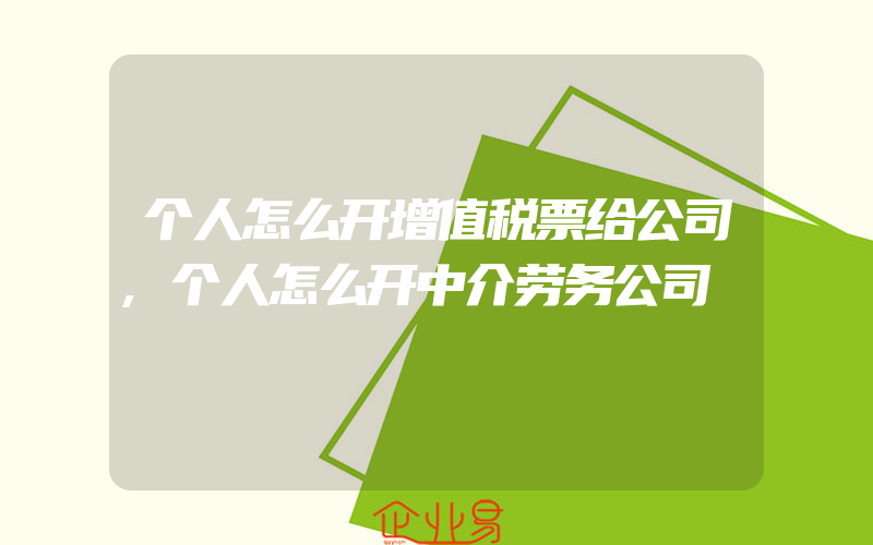 个人怎么开增值税票给公司,个人怎么开中介劳务公司