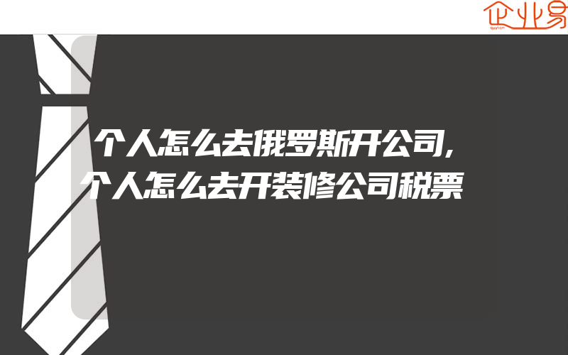 个人怎么去俄罗斯开公司,个人怎么去开装修公司税票