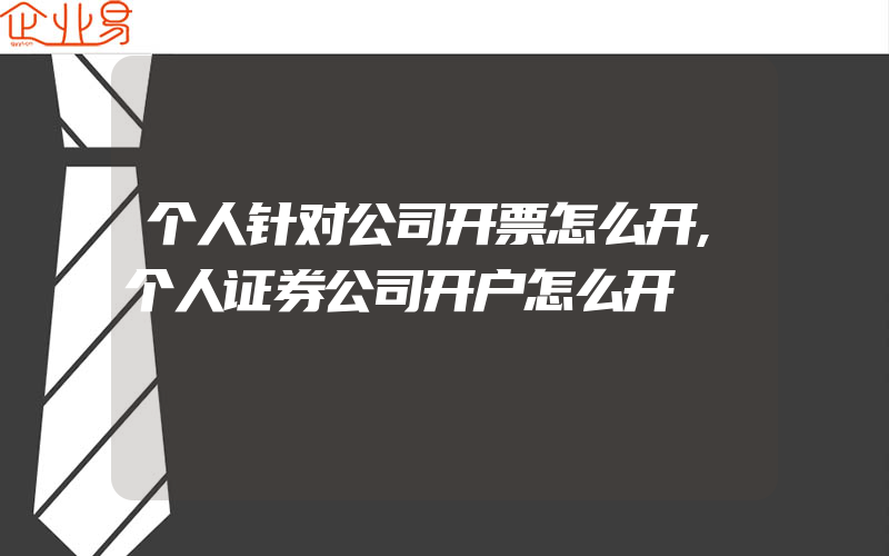 个人针对公司开票怎么开,个人证券公司开户怎么开