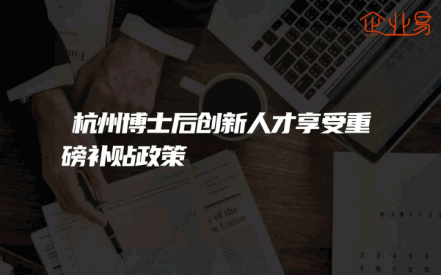 杭州博士后创新人才享受重磅补贴政策