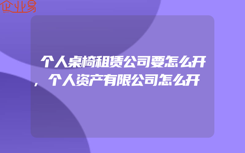 个人桌椅租赁公司要怎么开,个人资产有限公司怎么开