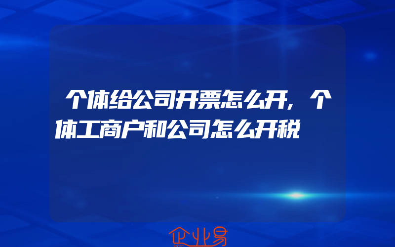 个体给公司开票怎么开,个体工商户和公司怎么开税