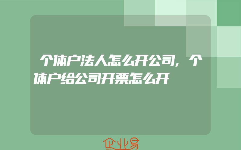 个体户法人怎么开公司,个体户给公司开票怎么开