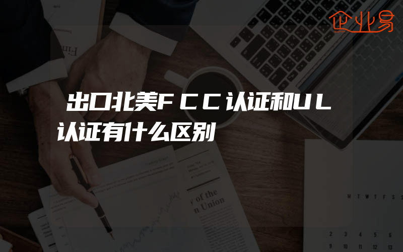 出口北美FCC认证和UL认证有什么区别