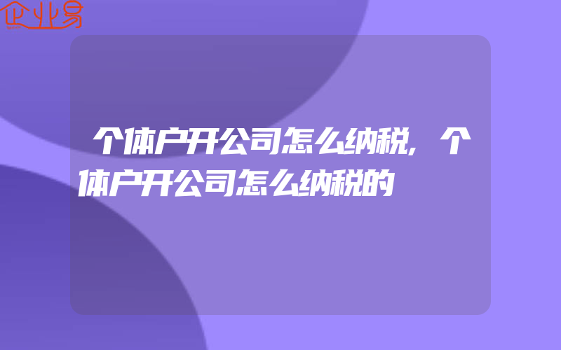 个体户开公司怎么纳税,个体户开公司怎么纳税的