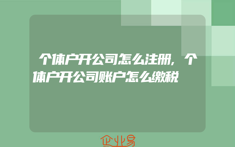 个体户开公司怎么注册,个体户开公司账户怎么缴税