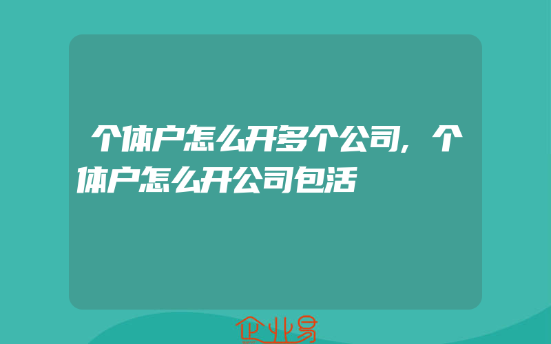 个体户怎么开多个公司,个体户怎么开公司包活