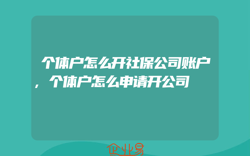 个体户怎么开社保公司账户,个体户怎么申请开公司