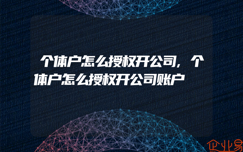 个体户怎么授权开公司,个体户怎么授权开公司账户