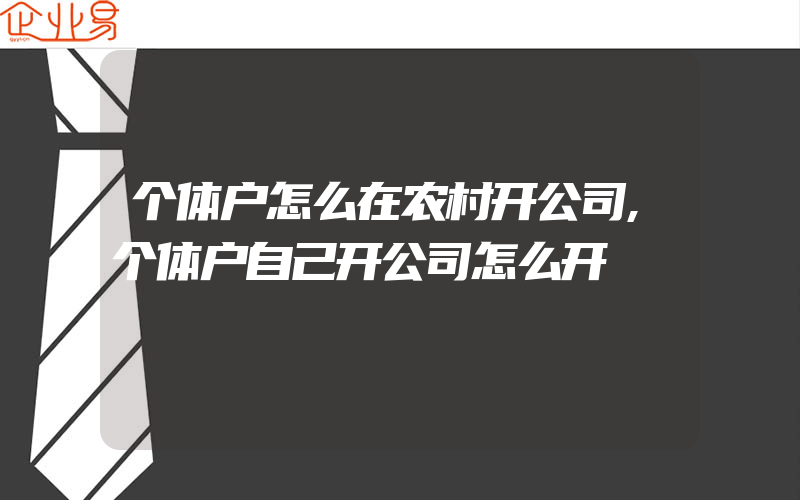 个体户怎么在农村开公司,个体户自己开公司怎么开