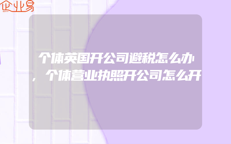 个体英国开公司避税怎么办,个体营业执照开公司怎么开