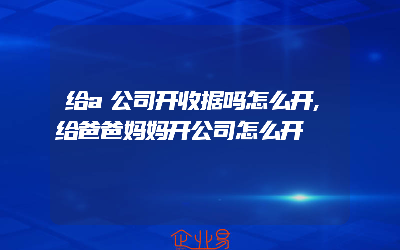 给a公司开收据吗怎么开,给爸爸妈妈开公司怎么开