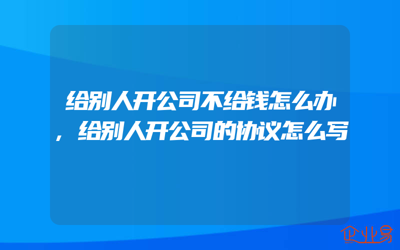 给别人开公司不给钱怎么办,给别人开公司的协议怎么写